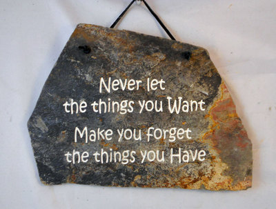 Never let the things you want make you forget the things you have
engraved stone sign